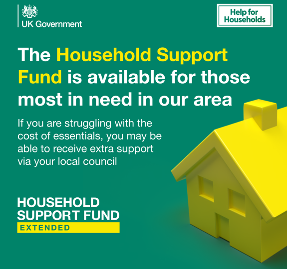 A square graphic with a green background and a yellow house that has text on it saying 'The Household Support Fund is available for those most in need in our area. If you are struggling with the cost of essentials, you may be able to receive extra support via your local council. Household Support Fund, extended.' There is also the UK Government logo in the top left and 'Help for Households' in the top right.